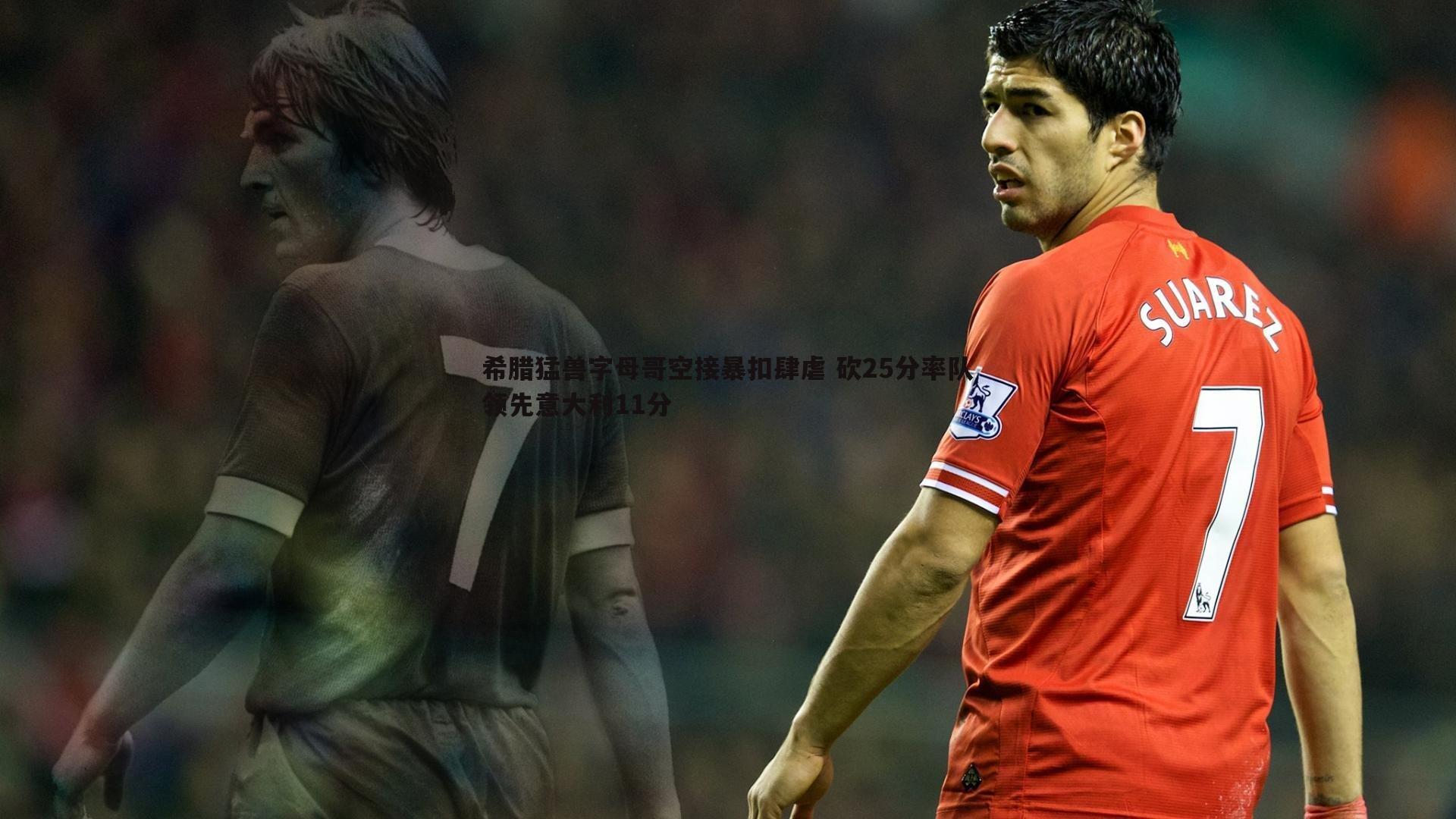 希腊猛兽字母哥空接暴扣肆虐 砍25分率队领先意大利11分