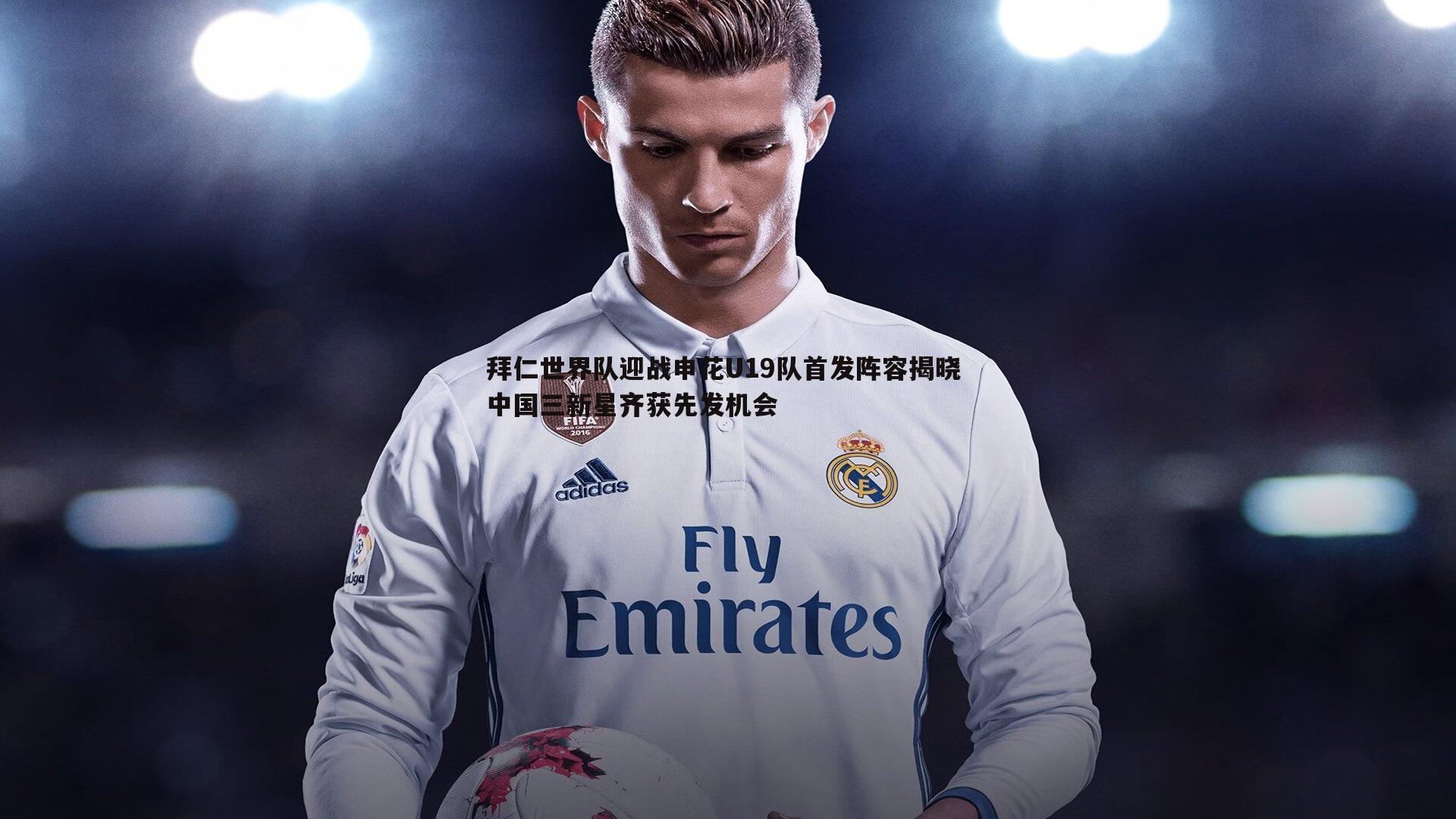 拜仁世界队迎战申花U19队首发阵容揭晓 中国三新星齐获先发机会