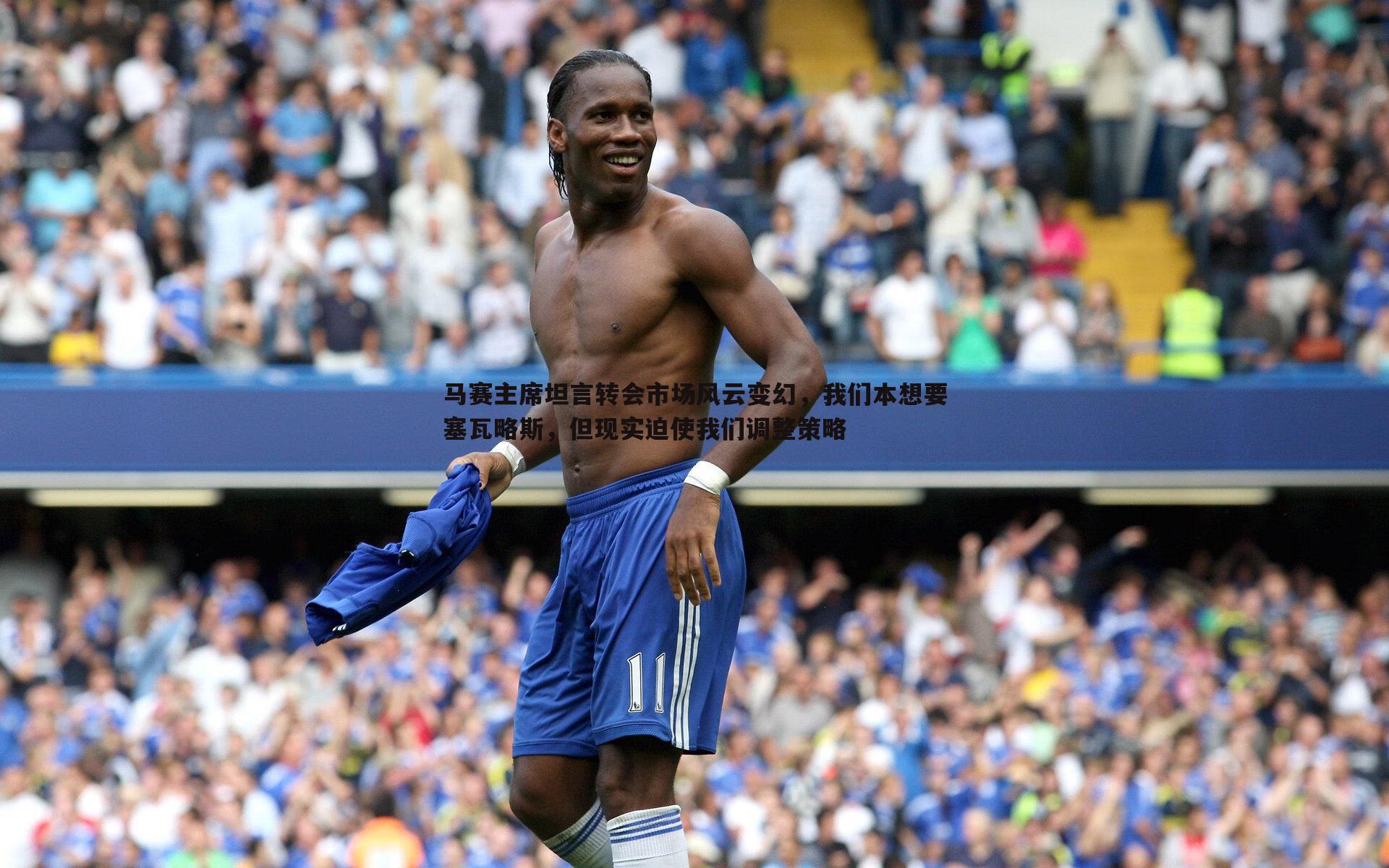 马赛主席坦言转会市场风云变幻，我们本想要塞瓦略斯，但现实迫使我们调整策略