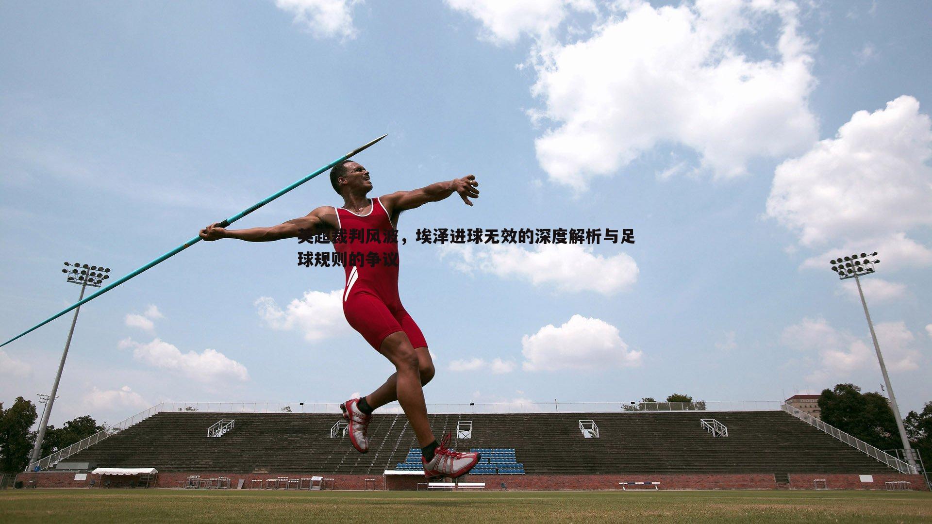 英超裁判风波,埃泽进球无效的深度解析与足球规则的争议