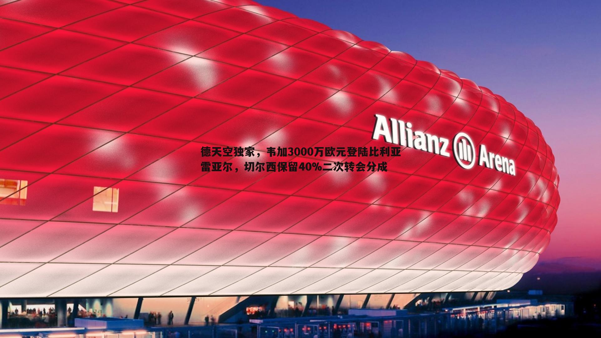 BBIN真人-德天空独家，韦加3000万欧元登陆比利亚雷亚尔，切尔西保留40%二次转会分成