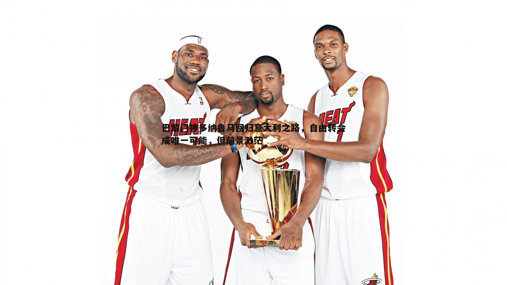 BBIN真人-巴黎门神多纳鲁马回归意大利之路，自由转会成唯一可能，但前景渺茫